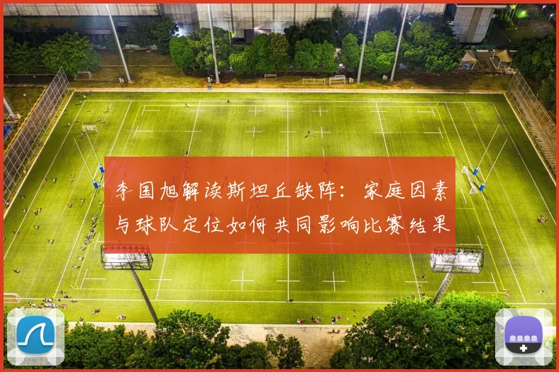 李国旭解读斯坦丘缺阵:家庭因素与球队定位如何共同影响比赛结果