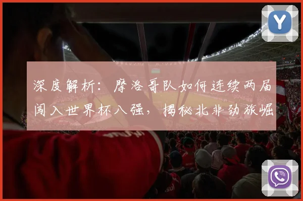 深度解析:摩洛哥队如何连续两届闯入世界杯八强,揭秘北非劲旅崛起之路