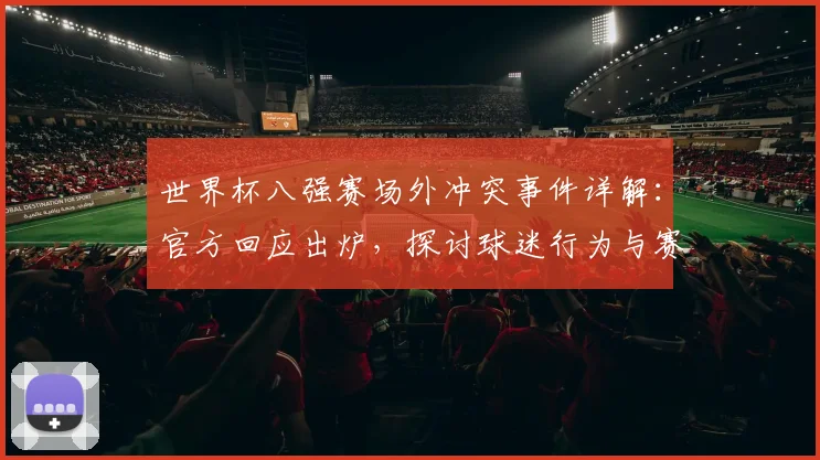 世界杯八强赛场外冲突事件详解：官方回应出炉，探讨球迷行为与赛事安保