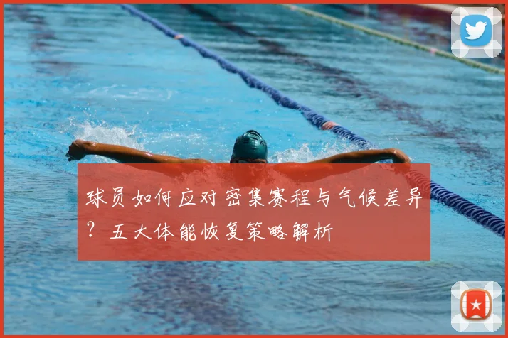 球员如何应对密集赛程与气候差异？五大体能恢复策略解析