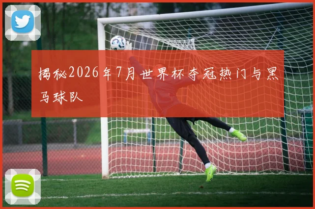揭秘2026年7月世界杯夺冠热门与黑马球队