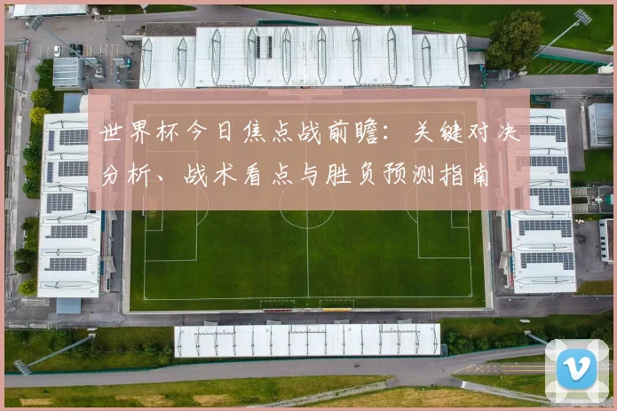 世界杯今日焦点战前瞻：关键对决分析、战术看点与胜负预测指南