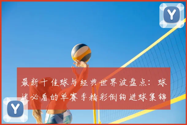 最新十佳球与经典世界波盘点：球迷必看的单赛季精彩倒钩进球集锦