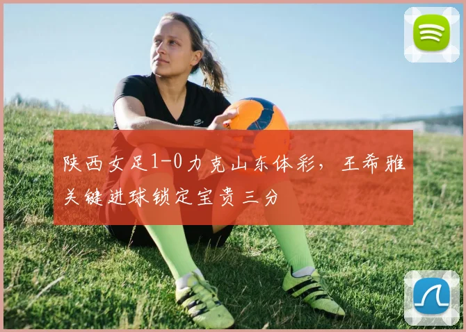 陕西女足1-0力克山东体彩，王希雅关键进球锁定宝贵三分