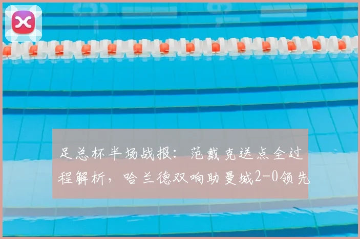 足总杯半场战报：范戴克送点全过程解析，哈兰德双响助曼城2-0领先利物浦