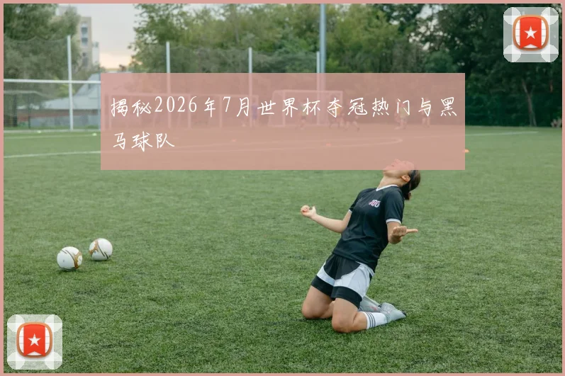 揭秘2026年7月世界杯夺冠热门与黑马球队