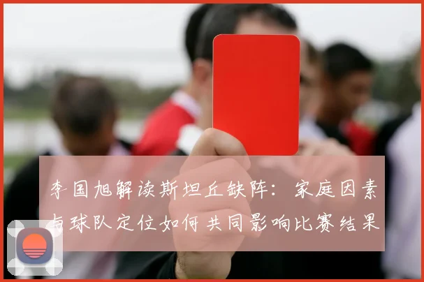 李国旭解读斯坦丘缺阵：家庭因素与球队定位如何共同影响比赛结果