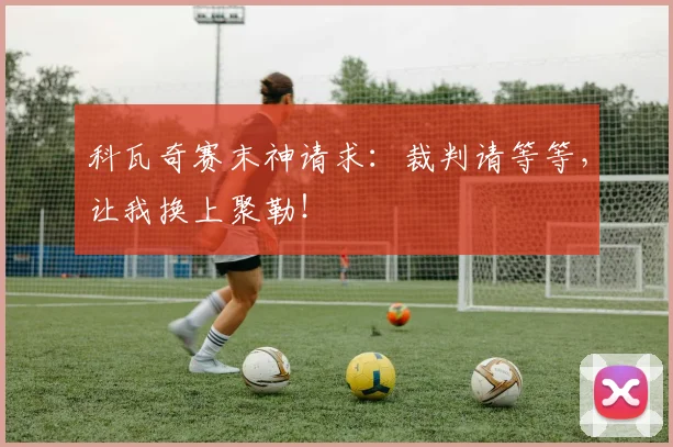 科瓦奇赛末神请求:裁判请等等,让我换上聚勒!